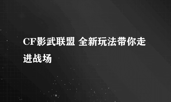 CF影武联盟 全新玩法带你走进战场