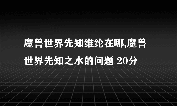 魔兽世界先知维纶在哪,魔兽世界先知之水的问题 20分