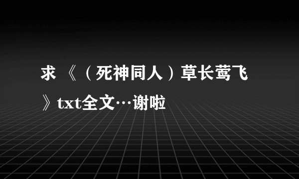 求 《（死神同人）草长莺飞》txt全文…谢啦