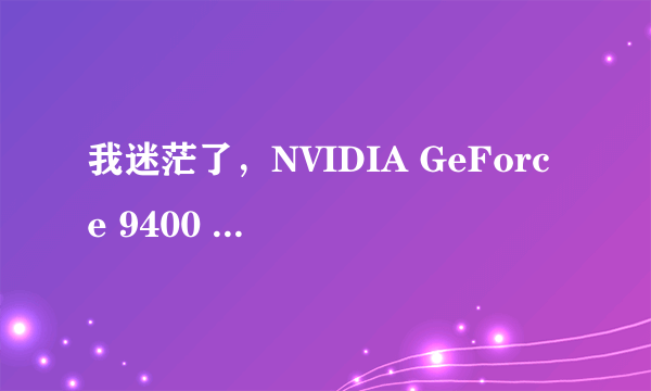 我迷茫了，NVIDIA GeForce 9400 GT 你是什么啊？