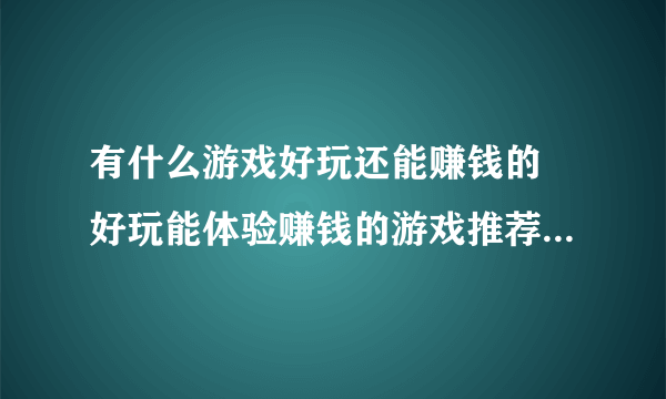 有什么游戏好玩还能赚钱的 好玩能体验赚钱的游戏推荐2022