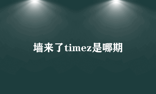 墙来了timez是哪期