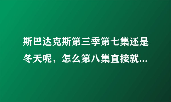 斯巴达克斯第三季第七集还是冬天呢，怎么第八集直接就夏天了？是不是缺了些什么？