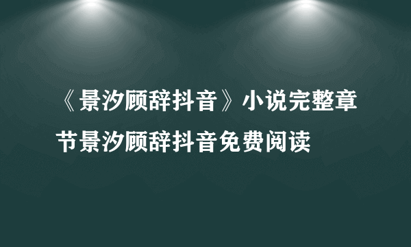 《景汐顾辞抖音》小说完整章节景汐顾辞抖音免费阅读