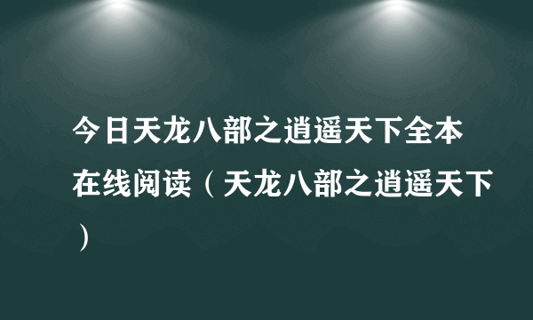 今日天龙八部之逍遥天下全本在线阅读（天龙八部之逍遥天下）