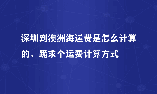 深圳到澳洲海运费是怎么计算的，跪求个运费计算方式