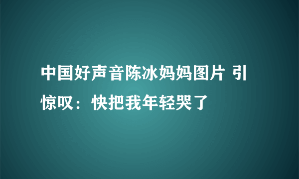 中国好声音陈冰妈妈图片 引惊叹：快把我年轻哭了