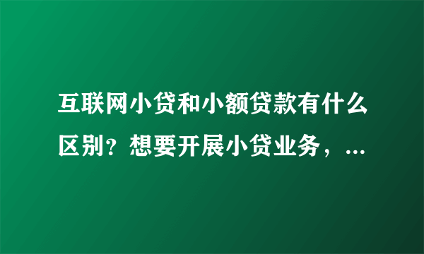 互联网小贷和小额贷款有什么区别？想要开展小贷业务，不知道做哪一种好，有合适的系统吗？