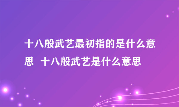 十八般武艺最初指的是什么意思  十八般武艺是什么意思