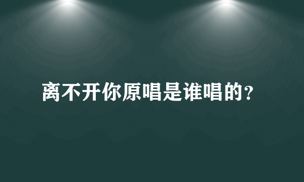 离不开你原唱是谁唱的？