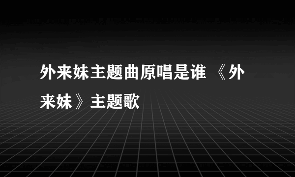 外来妹主题曲原唱是谁 《外来妹》主题歌