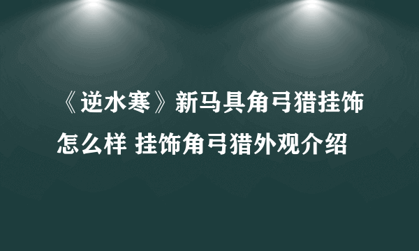 《逆水寒》新马具角弓猎挂饰怎么样 挂饰角弓猎外观介绍