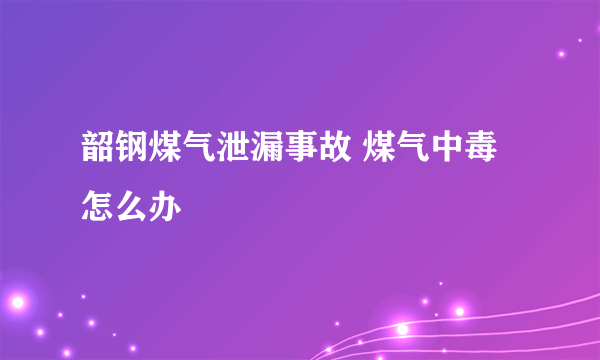 韶钢煤气泄漏事故 煤气中毒怎么办