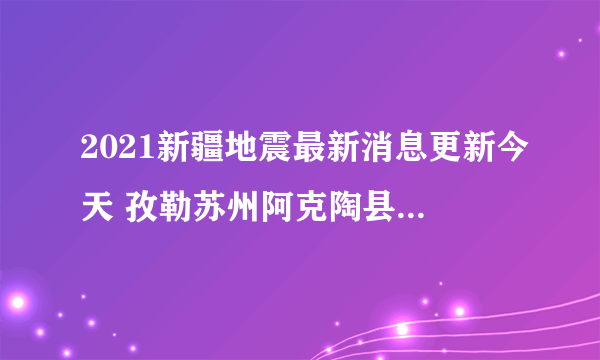 2021新疆地震最新消息更新今天 孜勒苏州阿克陶县发生3.0级地震