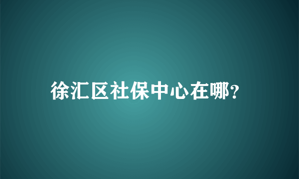 徐汇区社保中心在哪？