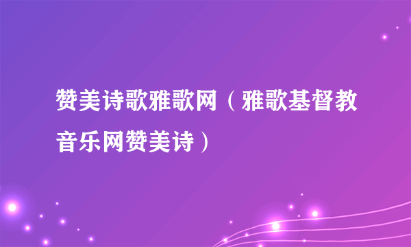 赞美诗歌雅歌网（雅歌基督教音乐网赞美诗）