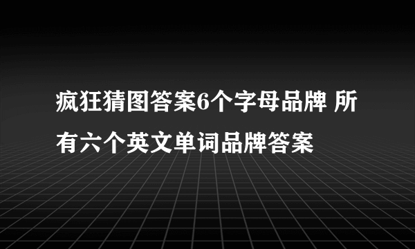 疯狂猜图答案6个字母品牌 所有六个英文单词品牌答案