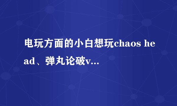 电玩方面的小白想玩chaos head、弹丸论破v3两款游戏