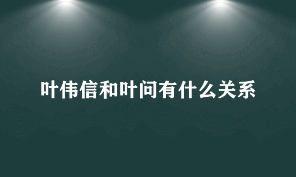 叶伟信和叶问有什么关系