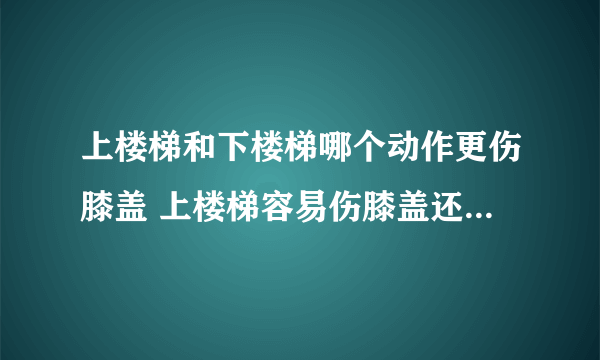 上楼梯和下楼梯哪个动作更伤膝盖 上楼梯容易伤膝盖还是下楼梯