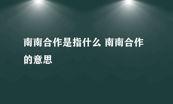 南南合作是指什么 南南合作的意思