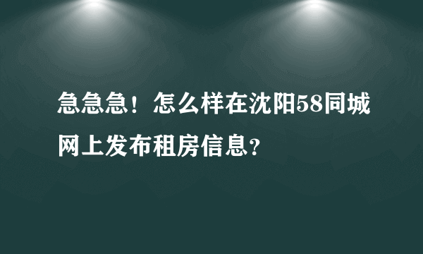 急急急！怎么样在沈阳58同城网上发布租房信息？