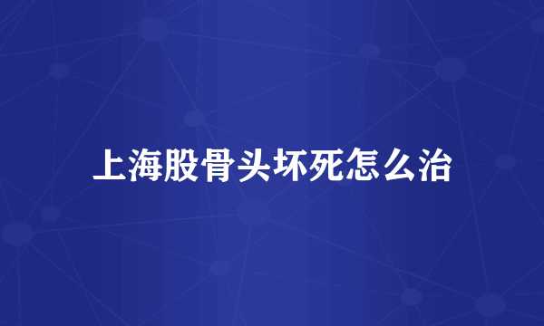 上海股骨头坏死怎么治