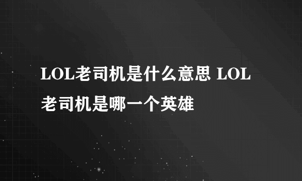 LOL老司机是什么意思 LOL老司机是哪一个英雄