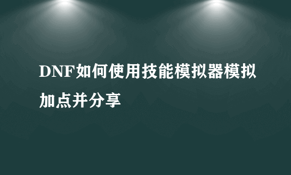 DNF如何使用技能模拟器模拟加点并分享