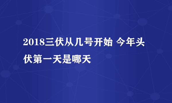 2018三伏从几号开始 今年头伏第一天是哪天