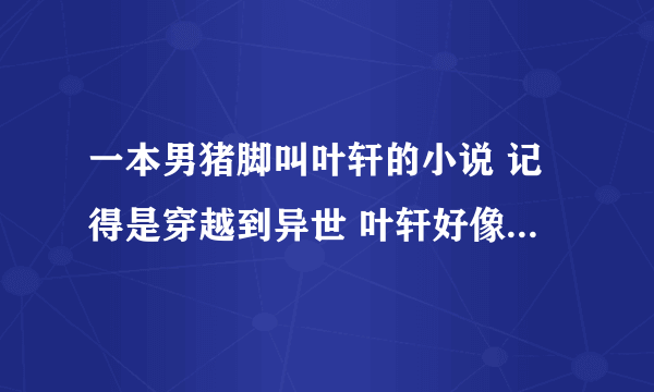 一本男猪脚叫叶轩的小说 记得是穿越到异世 叶轩好像是他原来的名字 开头被名叫约翰的夫妇收养