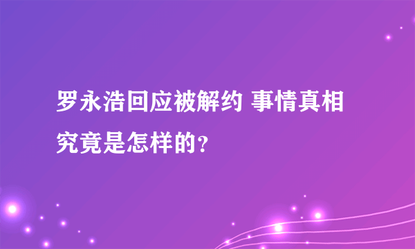 罗永浩回应被解约 事情真相究竟是怎样的？