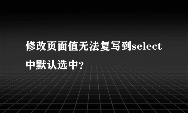 修改页面值无法复写到select中默认选中？