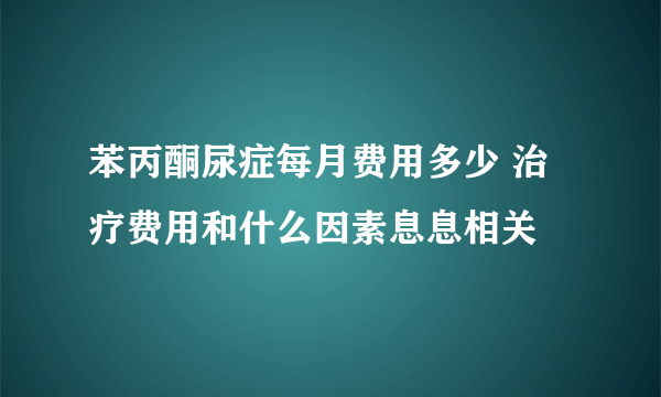 苯丙酮尿症每月费用多少 治疗费用和什么因素息息相关