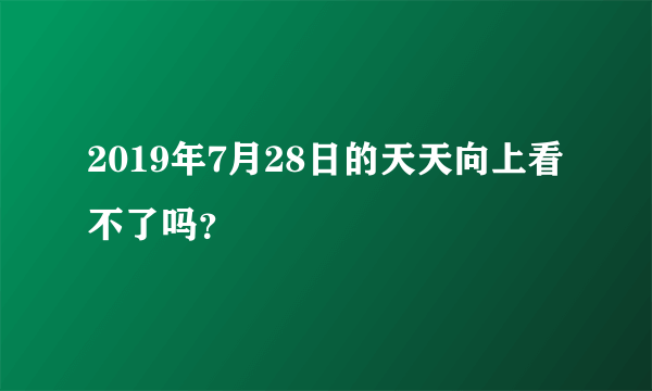 2019年7月28日的天天向上看不了吗？