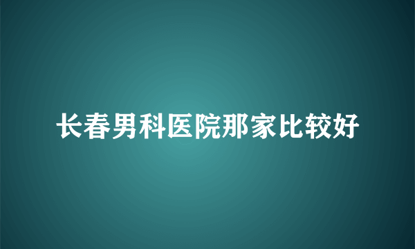 长春男科医院那家比较好