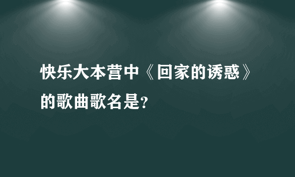 快乐大本营中《回家的诱惑》的歌曲歌名是？