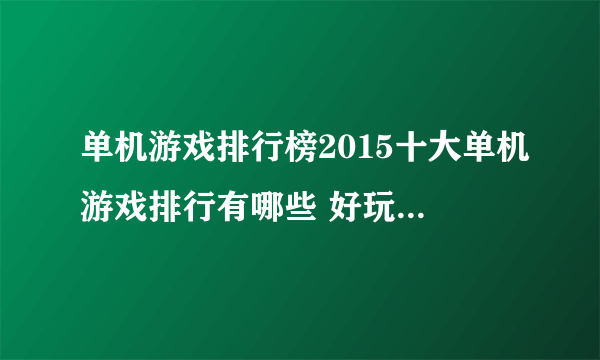 单机游戏排行榜2015十大单机游戏排行有哪些 好玩的单机游戏玩法