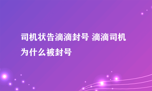 司机状告滴滴封号 滴滴司机为什么被封号