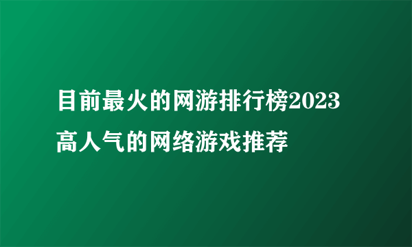 目前最火的网游排行榜2023 高人气的网络游戏推荐