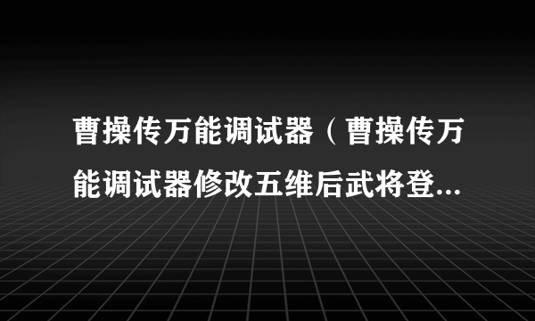 曹操传万能调试器（曹操传万能调试器修改五维后武将登场还会变回来吗