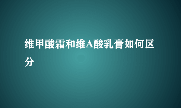 维甲酸霜和维A酸乳膏如何区分