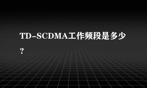 TD-SCDMA工作频段是多少？