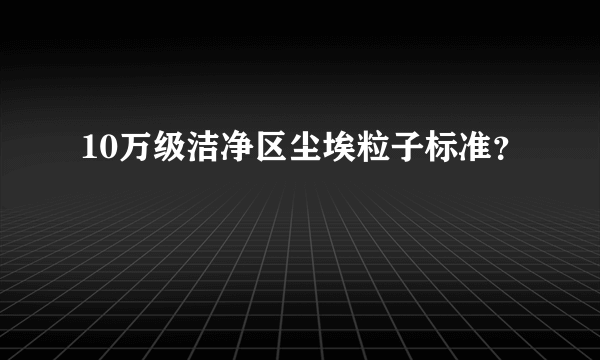 10万级洁净区尘埃粒子标准？