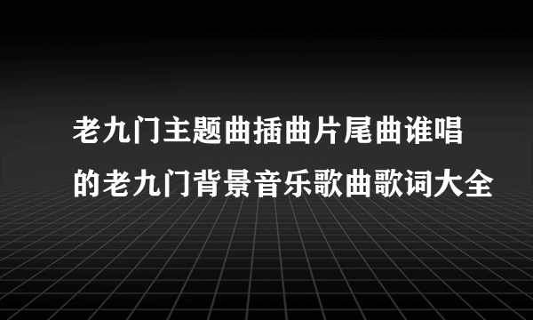 老九门主题曲插曲片尾曲谁唱的老九门背景音乐歌曲歌词大全