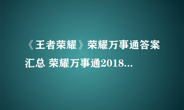 《王者荣耀》荣耀万事通答案汇总 荣耀万事通2018活动答题答案