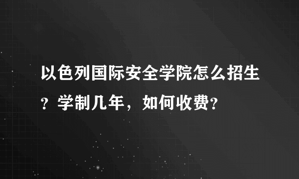 以色列国际安全学院怎么招生？学制几年，如何收费？