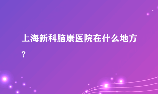 上海新科脑康医院在什么地方？