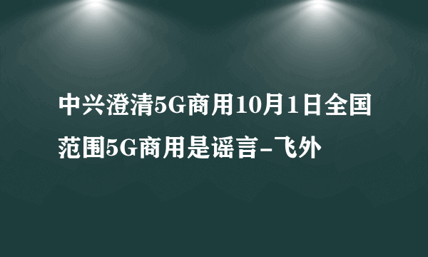 中兴澄清5G商用10月1日全国范围5G商用是谣言-飞外