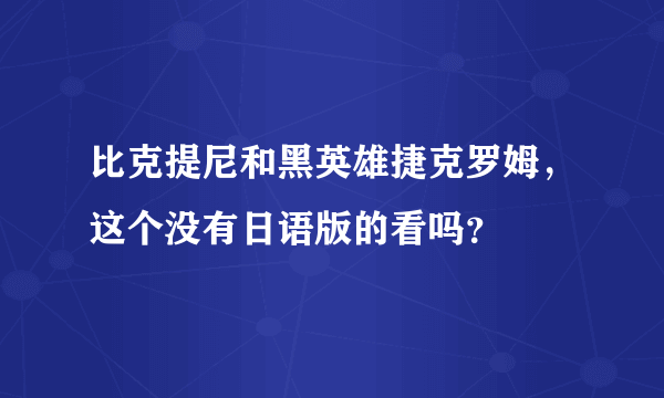 比克提尼和黑英雄捷克罗姆，这个没有日语版的看吗？